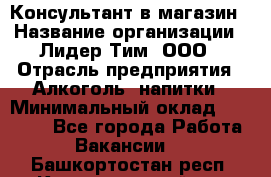 Консультант в магазин › Название организации ­ Лидер Тим, ООО › Отрасль предприятия ­ Алкоголь, напитки › Минимальный оклад ­ 20 000 - Все города Работа » Вакансии   . Башкортостан респ.,Караидельский р-н